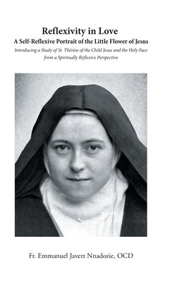 Reflexivity in Love A Self-Reflexive Portrait of the Little Flower of Jesus: Introducing a Study of St. Th?r?se of the Child Jesus and the Holy Face f by Javert Nnadozie Ocd, Emmanuel