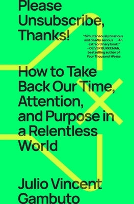 Please Unsubscribe, Thanks!: How to Take Back Our Time, Attention, and Purpose in a Relentless World by Gambuto, Julio Vincent