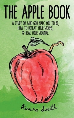 The Apple Book: Discovering who God made you to be, how to defeat your worms, and heal your wounds. by Smith, Kamra