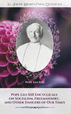 Pope Leo XIII Encyclicals on Socialism, Freemasonry, and Other Dangers of Our Times by Leo XIII