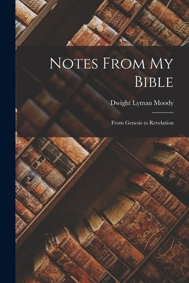 Notes From My Bible: From Genesis to Revelation by Moody, Dwight Lyman