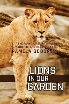 Lions in Our Garden: A Biographical Report of the Adventures and Thrilling Life of Pamela Goodman by Goodman, Pamela