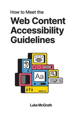 How to Meet the Web Content Accessibility Guidelines: A Complete Guide to WCAG 2.2 by McGrath, Luke