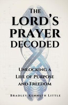 The Lord's Prayer Decoded: Unlocking a Life of Purpose and Freedom by Little, Bradley Kenneth