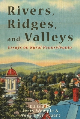 Rivers, Ridges, and Valleys: Essays on Rural Pennsylvania by Wemple, Jerry