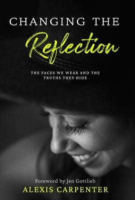 Changing the Reflection: The Faces We Wear and the Truths They Hide by Carpenter, Alexis