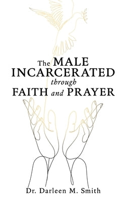 The Male Incarcerated Through Faith and Prayer by Smith, Darlene M.