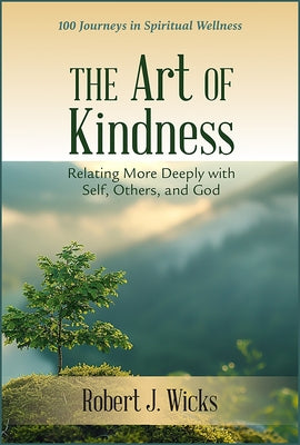The Art of Kindness: Relating More Deeply with Self, Others, and God: 100 Journeys in Spiritual Wellness by Wicks, Robert J.