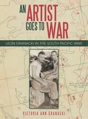 An Artist Goes to War: Leon Granacki in the South Pacific WWII by Granacki, Victoria Ann