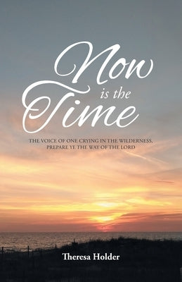 Now Is The Time: The voice of one crying in the wilderness, prepare ye the way of the Lord by Holder, Theresa