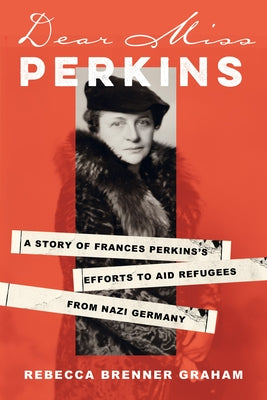 Dear Miss Perkins: A Story of Frances Perkinss Efforts to Aid Refugees from Nazi Germany by Graham, Rebecca Brenner