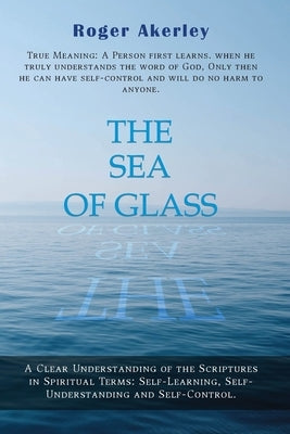 The Sea of Glass: A Clear Understanding of The Scriptures in Spiritual Terms: Self - Learning, Self - Understanding, and Self - Control by Akerley, Roger