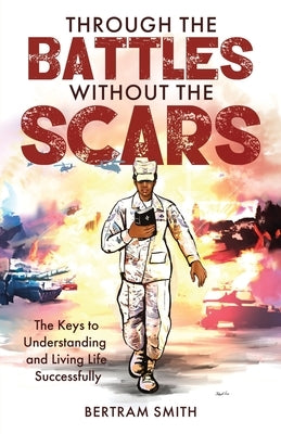 Through the Battles without the Scars: The Keys to Understanding and Living Life Successfully by Smith, Bertram