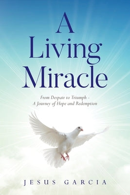 A Living Miracle: From Despair to Triumph - A Journey of Hope and Redemption by Garcia, Jesus