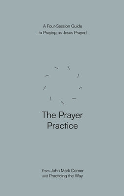 The Prayer Practice: A Four-Session Guide to Praying as Jesus Prayed by Comer, John Mark