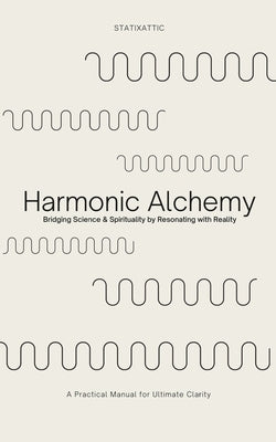 Harmonic Alchemy: Bridging Spirituality & Science by Resonating with Reality & Reason by Statixattic