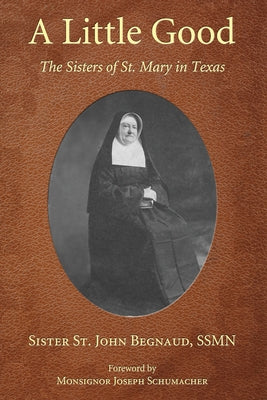 A Little Good: The Sisters of St. Mary in Texas by Begnaud, Sister St John