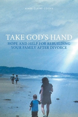 Take God's Hand: Hope and Help for Rebuilding Your Family after Divorce by Cooks, Aimee Claire