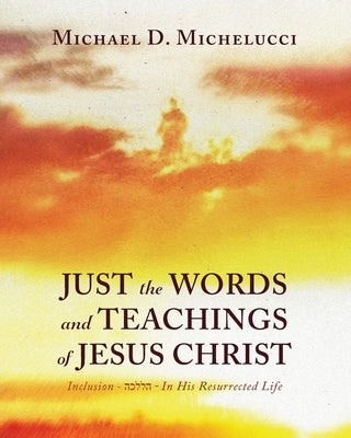 Just the Words and Teachings of Jesus Christ: Inclusion - הכללה - In His Resurrected Life by Michelucci, Michael D.