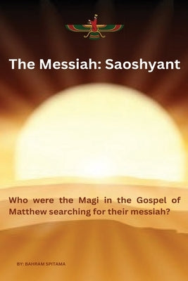 The Messiah: SAOSHYANT - Who were the Magi in the Gospel of Matthew searching for their messiah? by Spitama, Bahram