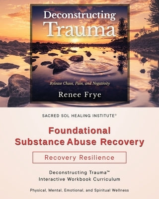 Foundational Substance Abuse Recovery: Deconstructing Trauma(TM) Interactive Workbook Curriculum by Frye, Renee