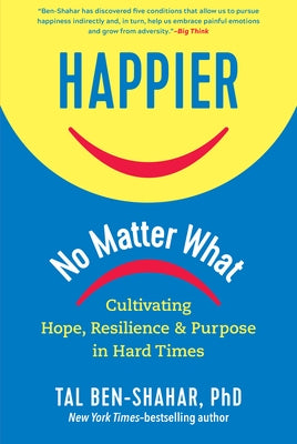 Happier, No Matter What: Cultivating Hope, Resilience, and Purpose in Hard Times by Ben-Shahar, Tal