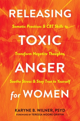 Releasing Toxic Anger for Women: Somatic Practices and CBT Skills to Transform Negative Thoughts, Soothe Stress, and Stay True to Yourself by Wilner, Karyne B.