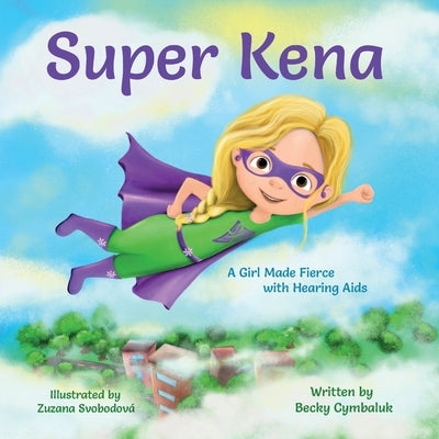 Super Kena: A Girl Made Fierce with Hearing Aids by Cymbaluk, Becky