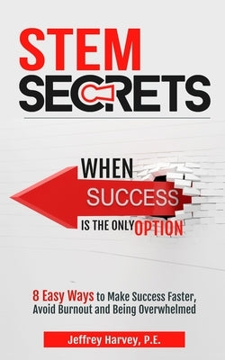 STEM Secrets When Success Is The Only Option: 8 Easy Ways To Make Success Faster, Avoid Burnout and Being Overwhelmed by Harvey, Jeffrey