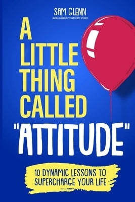 A Little Thing Called Attitude: 10 Dynamic Lessons to Supercharge Your Life by Glenn, Sam