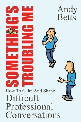 Something's Troubling Me: How To Calm And Shape Difficult Professional Conversations by Betts, Andrew K.