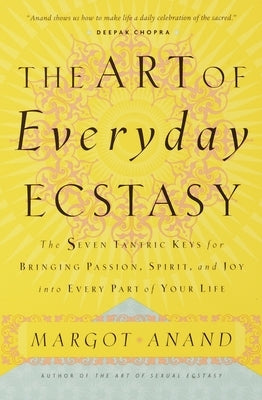 The Art of Everyday Ecstasy: The Seven Tantric Keys for Bringing Passion, Spirit, and Joy Into Every Part of Your Life by Anand, Margot