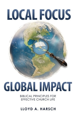 Local Focus, Global Impact: Biblical Principles for Effective Church Life by Harsch, Lloyd A.