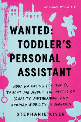 Wanted: Toddler's Personal Assistant: How Nannying for the 1% Taught Me about the Myths of Equality, Motherhood, and Upward Mobility in America by Kiser, Stephanie