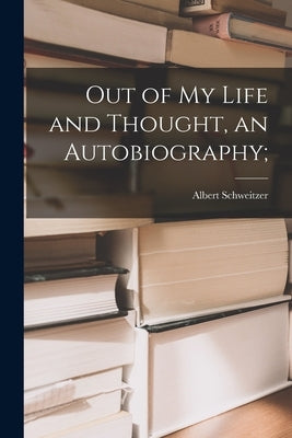 Out of My Life and Thought, an Autobiography; by Schweitzer, Albert 1875-1965
