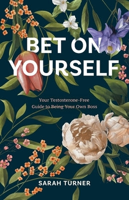 Bet on Yourself: Your Testosterone-Free Guide to Being Your Own Boss by Turner, Sarah