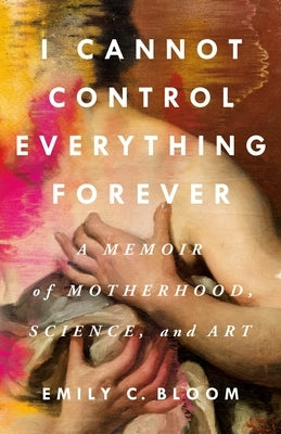 I Cannot Control Everything Forever: A Memoir of Motherhood, Science, and Art by Bloom, Emily C.