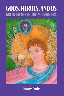 Gods, Heroes, and Us: Greek Myths in the Modern Era by Sale, James