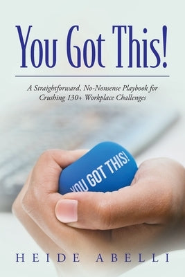 You Got This!: A Straightforward, No-nonsense Playbook for Crushing 130+ Workplace Challenges by Abelli, Heide