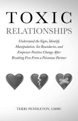 Toxic Relationships Understand the Signs, Identify Manipulation, Set Boundaries, and Empower Positive Change After Breaking Free From a Poisonous Part by Pendleton, Terri