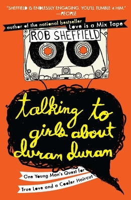 Talking to Girls About Duran Duran: One Young Man's Quest for True Love and a Cooler Haircut by Sheffield, Rob