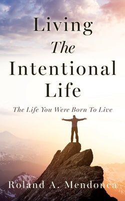 Living The Intentional Life: The Life You Were Born To Live by Mendonca, Roland A.