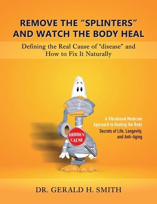 Remove the "Splinters" and Watch the Body Heal: Defining the Real Cause of "Disease" and How to Fix it Naturally by Smith, Gerald H.