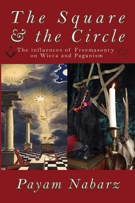 The Square and the Circle: The Influences of Freemasonry on Wicca and Paganism by Nabarz, Payam