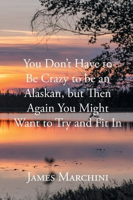 You Don't Have to Be Crazy to be an Alaskan, but Then Again You Might Want to Try and Fit In by Marchini, James