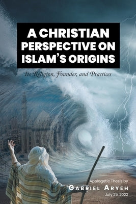 A Christian Perspective on Islam's Origins: Its Religion, Founder, and Practices by Aryeh, Gabriel