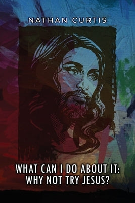 What Can I Do About It: Why Not Try Jesus? by Curtis Mft, Nathan