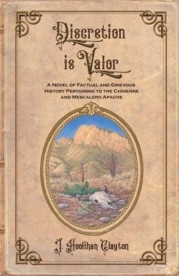 Discretion Is Valor: A Novel of Factual and Grievous History Pertaining to the Chíhenne and Mescalero Apache by Clayton, J. Hoolihan