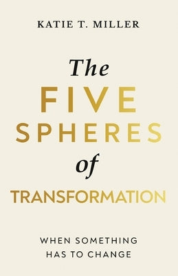 The Five Spheres of Transformation: When Something Has to Change by Miller, Katie T.