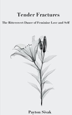 Tender Fractures: The Bittersweet Dance of Feminine Love and Self by Sivak, Payton